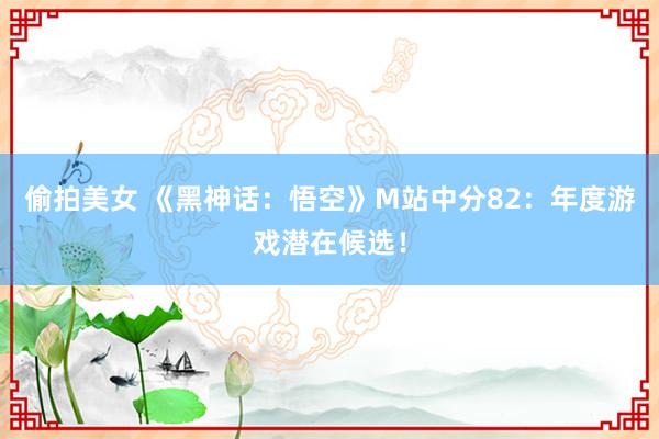 偷拍美女 《黑神话：悟空》M站中分82：年度游戏潜在候选！