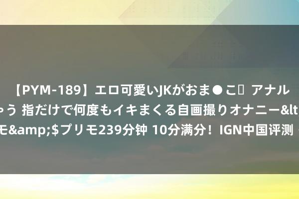 【PYM-189】エロ可愛いJKがおま●こ・アナルをいっぱい見せちゃう 指だけで何度もイキまくる自画撮りオナニー</a>2016-04-18プリモ&$プリモ239分钟 10分满分！IGN中国评测《黑传说:悟空》：各个维度超出预期💪