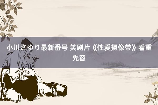 小川さゆり最新番号 笑剧片《性爱摄像带》看重先容