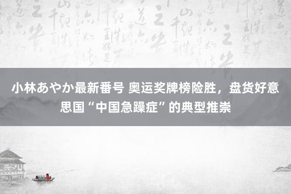 小林あやか最新番号 奥运奖牌榜险胜，盘货好意思国“中国急躁症”的典型推崇