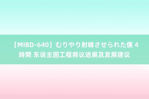 【MIBD-640】むりやり射精させられた僕 4時間 东谈主因工程商议进展及发展建议