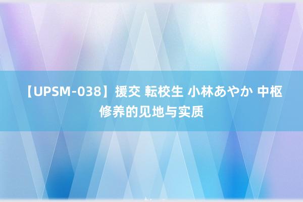 【UPSM-038】援交 転校生 小林あやか 中枢修养的见地与实质