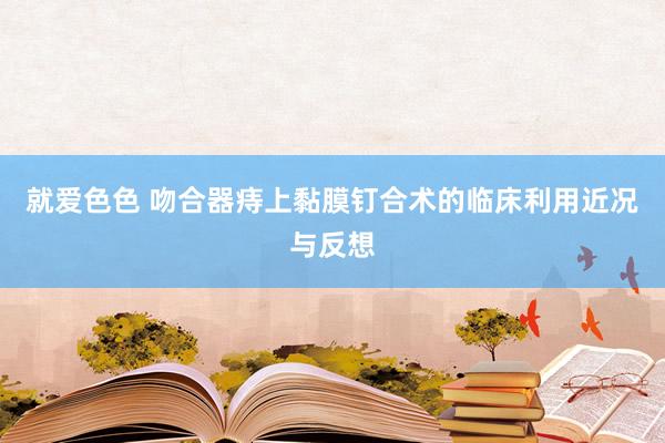 就爱色色 吻合器痔上黏膜钉合术的临床利用近况与反想