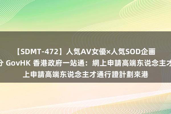 【SDMT-472】人気AV女優×人気SOD企画 女優祭7時間40分 GovHK 香港政府一站通：網上申請高端东说念主才通行證計劃來港