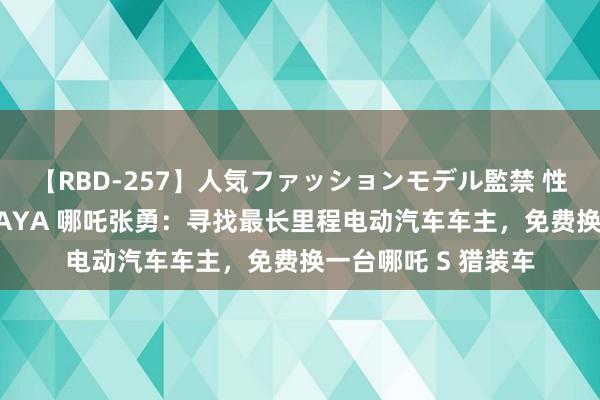 【RBD-257】人気ファッションモデル監禁 性虐コレクション3 AYA 哪吒张勇：寻找最长里程电动汽车车主，免费换一台哪吒 S 猎装车