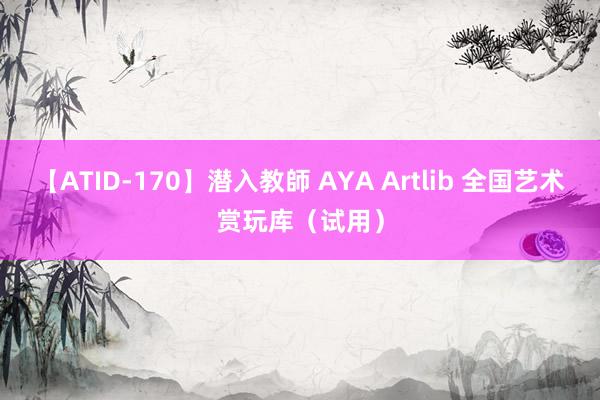 【ATID-170】潜入教師 AYA Artlib 全国艺术赏玩库（试用）