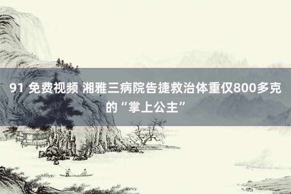 91 免费视频 湘雅三病院告捷救治体重仅800多克的“掌上公主”