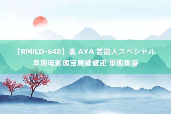 【RMILD-648】裏 AYA 芸能人スペシャル 早期电影瑰宝原璧璧还 重现香港