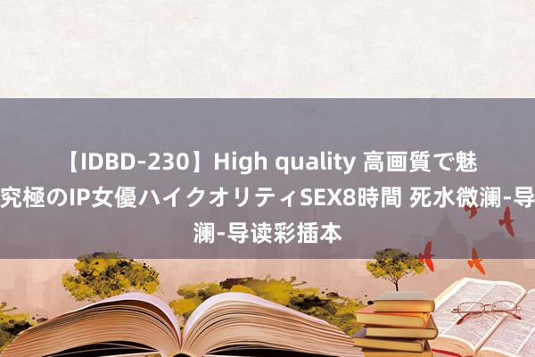 【IDBD-230】High quality 高画質で魅せます！究極のIP女優ハイクオリティSEX8時間 死水微澜-导读彩插本