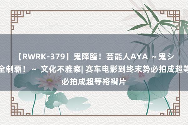 【RWRK-379】鬼降臨！芸能人AYA ～鬼シリーズ全制覇！～ 文化不雅察| 赛车电影到终末势必拍成超等袼褙片