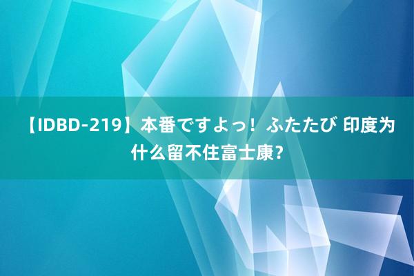 【IDBD-219】本番ですよっ！ふたたび 印度为什么留不住富士康？