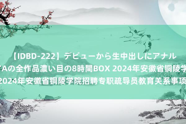 【IDBD-222】デビューから生中出しにアナルまで！最強の芸能人AYAの全作品濃い目の8時間BOX 2024年安徽省铜陵学院招聘专职疏导员教育关系事项公告