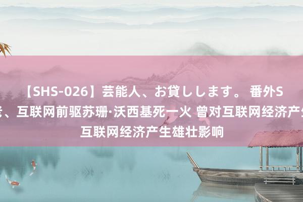 【SHS-026】芸能人、お貸しします。 番外SP 谷歌元老、互联网前驱苏珊·沃西基死一火 曾对互联网经济产生雄壮影响