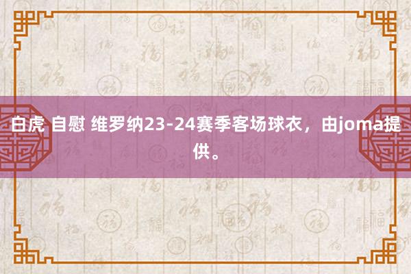 白虎 自慰 维罗纳23-24赛季客场球衣，由joma提供。