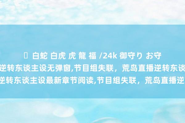 ✨白蛇 白虎 虎 龍 福 /24k 御守り お守り 节目组失联，荒岛直播逆转东谈主设无弹窗，节目组失联，荒岛直播逆转东谈主设最新章节阅读，节目组失联，荒岛直播逆转东谈主设txt全集