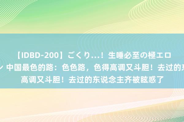 【IDBD-200】ごくり…！生唾必至の極エロボディセレクション 中国最色的路：色色路，色得高调又斗胆！去过的东说念主齐被眩惑了