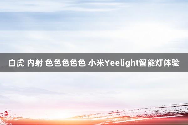 白虎 内射 色色色色色 小米Yeelight智能灯体验