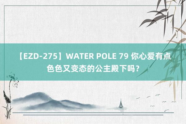 【EZD-275】WATER POLE 79 你心爱有点色色又变态的公主殿下吗？