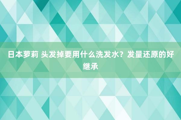 日本萝莉 头发掉要用什么洗发水？发量还原的好继承