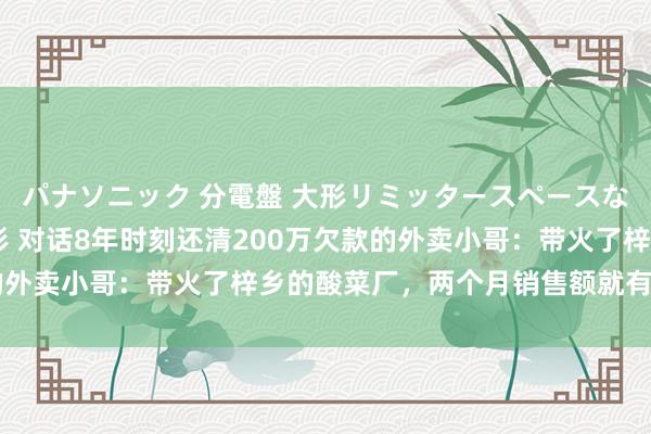 パナソニック 分電盤 大形リミッタースペースなし 露出・半埋込両用形 对话8年时刻还清200万欠款的外卖小哥：带火了梓乡的酸菜厂，两个月销售额就有100多万