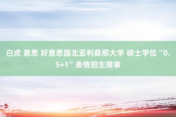 白虎 意思 好意思国北亚利桑那大学 硕士学位“0.5+1”表情招生简章