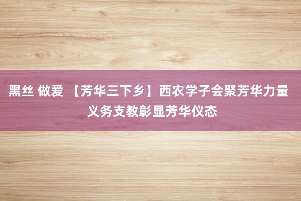 黑丝 做爱 【芳华三下乡】西农学子会聚芳华力量  义务支教彰显芳华仪态