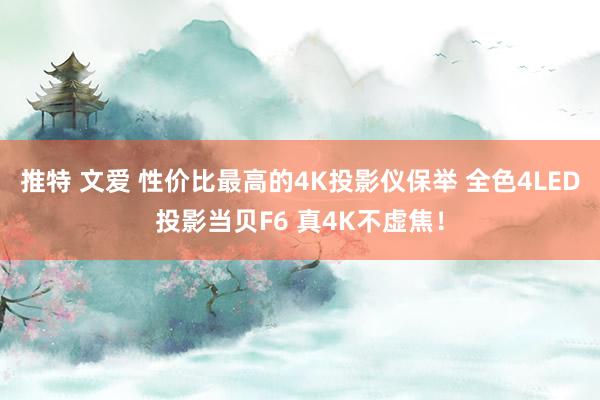 推特 文爱 性价比最高的4K投影仪保举 全色4LED投影当贝F6 真4K不虚焦！