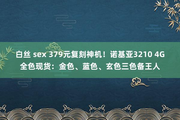 白丝 sex 379元复刻神机！诺基亚3210 4G全色现货：金色、蓝色、玄色三色备王人