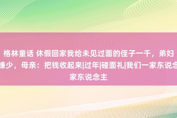 格林童话 休假回家我给未见过面的侄子一千，弟妇妇嫌少，母亲：把钱收起来|过年|碰面礼|我们一家东说念主