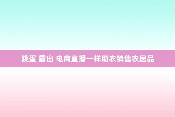 跳蛋 露出 电商直播一样助农销售农居品