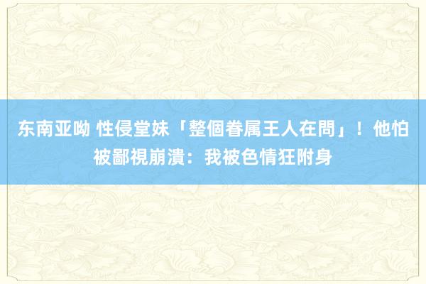 东南亚呦 性侵堂妹「整個眷属王人在問」！他怕被鄙視崩潰：我被色情狂附身