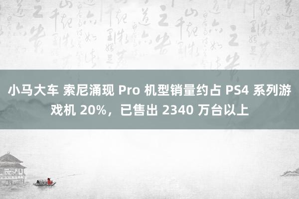 小马大车 索尼涌现 Pro 机型销量约占 PS4 系列游戏机 20%，已售出 2340 万台以上