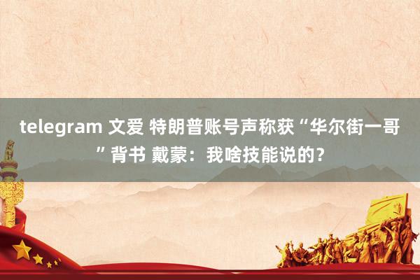 telegram 文爱 特朗普账号声称获“华尔街一哥”背书 戴蒙：我啥技能说的？