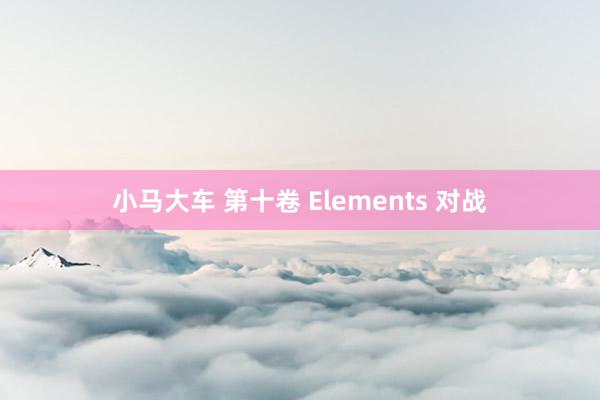 小马大车 第十卷 Elements 对战