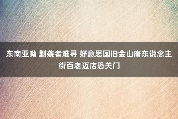 东南亚呦 剿袭者难寻 好意思国旧金山唐东说念主街百老迈店恐关门