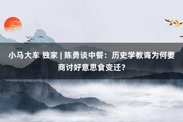 小马大车 独家 | 陈勇谈中餐：历史学教诲为何要商讨好意思食变迁？