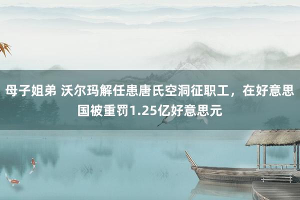 母子姐弟 沃尔玛解任患唐氏空洞征职工，在好意思国被重罚1.25亿好意思元