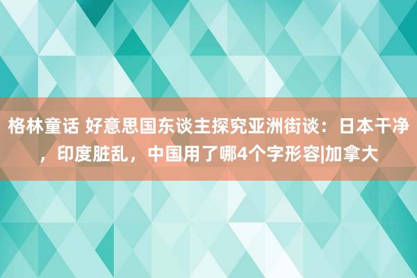 格林童话 好意思国东谈主探究亚洲街谈：日本干净，印度脏乱，中国用了哪4个字形容|加拿大