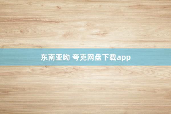 东南亚呦 夸克网盘下载app