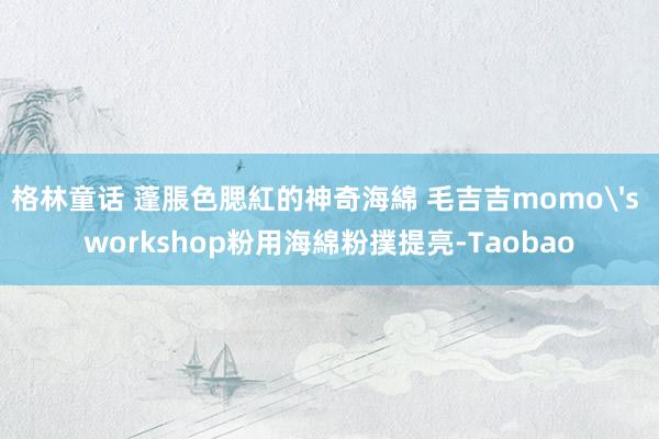 格林童话 蓬脹色腮紅的神奇海綿 毛吉吉momo's workshop粉用海綿粉撲提亮-Taobao