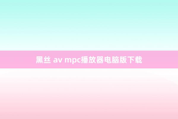 黑丝 av mpc播放器电脑版下载