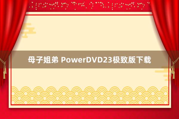 母子姐弟 PowerDVD23极致版下载