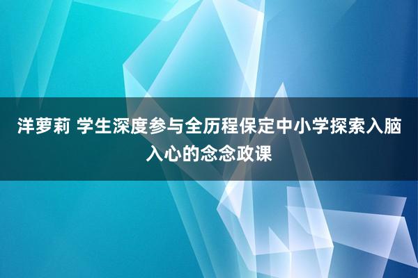 洋萝莉 学生深度参与全历程保定中小学探索入脑入心的念念政课