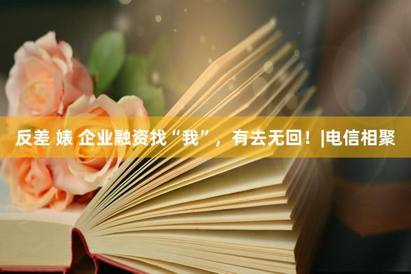 反差 婊 企业融资找“我”，有去无回！|电信相聚