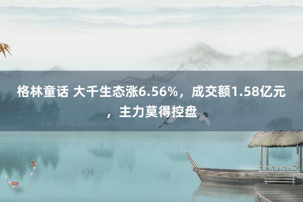 格林童话 大千生态涨6.56%，成交额1.58亿元，主力莫得控盘