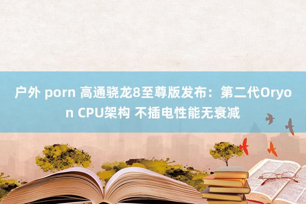 户外 porn 高通骁龙8至尊版发布：第二代Oryon CPU架构 不插电性能无衰减