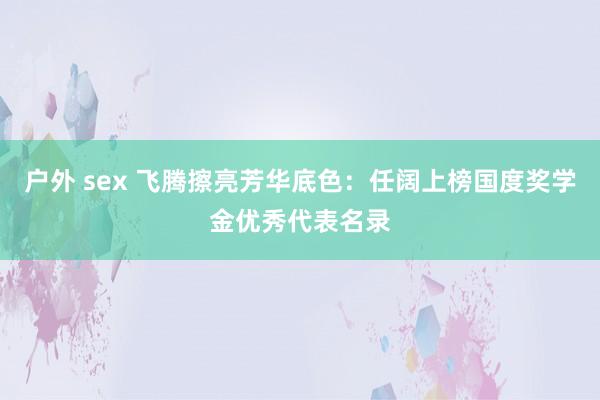 户外 sex 飞腾擦亮芳华底色：任阔上榜国度奖学金优秀代表名录