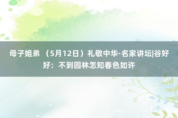 母子姐弟 （5月12日）礼敬中华·名家讲坛|谷好好：不到园林怎知春色如许