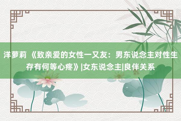 洋萝莉 《致亲爱的女性一又友：男东说念主对性生存有何等心疼》|女东说念主|良伴关系