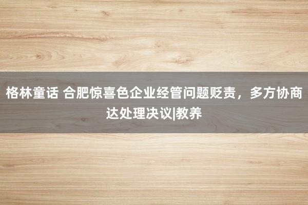 格林童话 合肥惊喜色企业经管问题贬责，多方协商达处理决议|教养